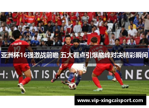 亚洲杯16强激战前瞻 五大看点引爆巅峰对决精彩瞬间