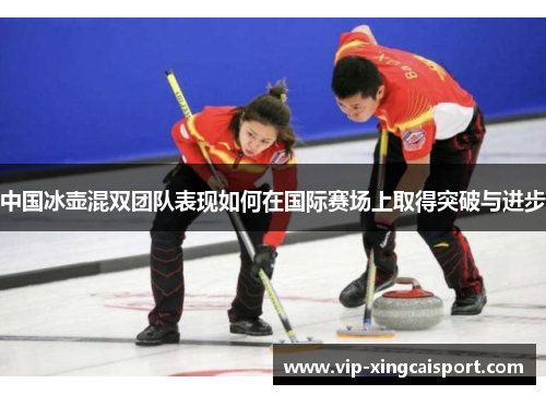 中国冰壶混双团队表现如何在国际赛场上取得突破与进步