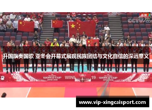 升国旗奏国歌 亚冬会开幕式展现民族团结与文化自信的深远意义