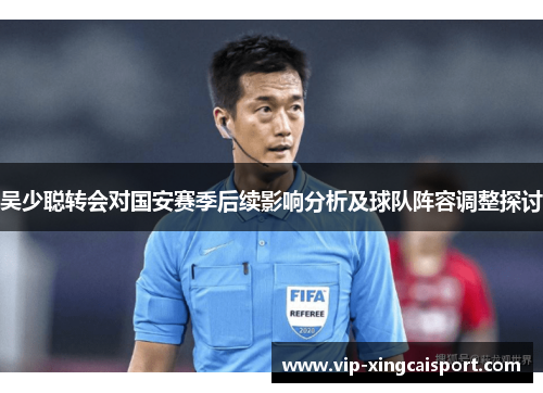 吴少聪转会对国安赛季后续影响分析及球队阵容调整探讨