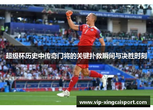 超级杯历史中传奇门将的关键扑救瞬间与决胜时刻