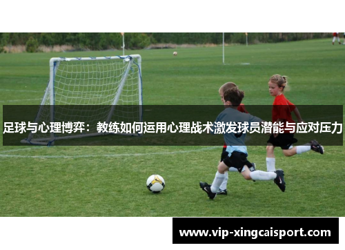足球与心理博弈：教练如何运用心理战术激发球员潜能与应对压力