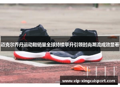 迈克尔乔丹运动鞋销量全球持续攀升引领时尚潮流成效显著