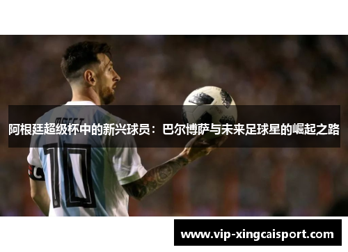 阿根廷超级杯中的新兴球员：巴尔博萨与未来足球星的崛起之路