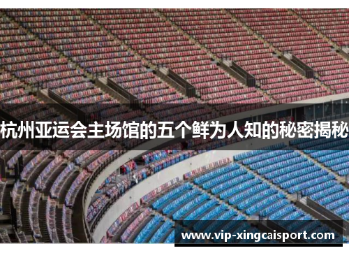 杭州亚运会主场馆的五个鲜为人知的秘密揭秘