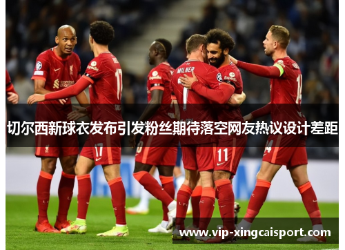 切尔西新球衣发布引发粉丝期待落空网友热议设计差距